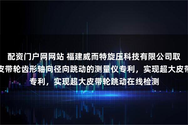 配资门户网网站 福建威而特旋压科技有限公司取得一种测量超大皮带轮齿形轴向径向跳动的测量仪专利，实现超大皮带轮跳动在线检测