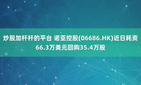 炒股加杆杆的平台 诺亚控股(06686.HK)近日耗资66.3万美元回购35.4万股