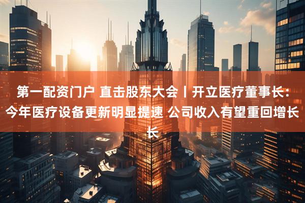 第一配资门户 直击股东大会丨开立医疗董事长：今年医疗设备更新明显提速 公司收入有望重回增长