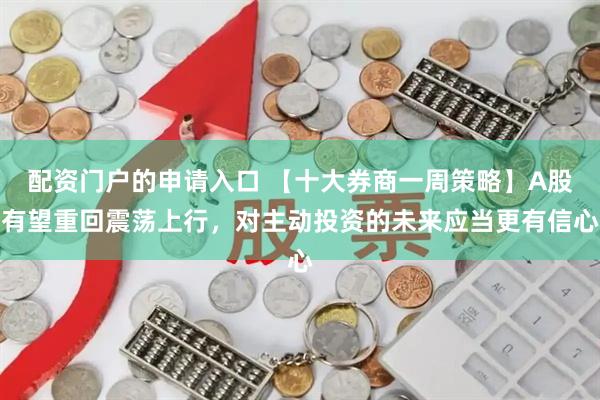 配资门户的申请入口 【十大券商一周策略】A股有望重回震荡上行，对主动投资的未来应当更有信心