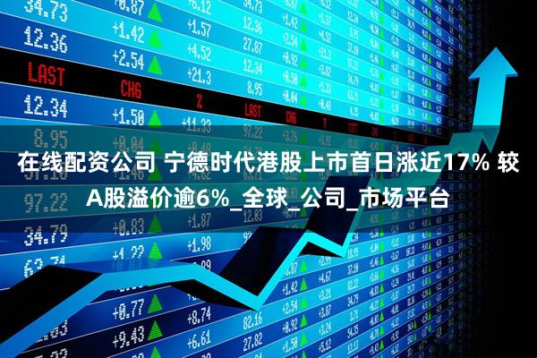 在线配资公司 宁德时代港股上市首日涨近17% 较A股溢价逾6%_全球_公司_市场平台