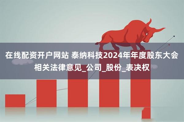 在线配资开户网站 泰纳科技2024年年度股东大会相关法律意见_公司_股份_表决权