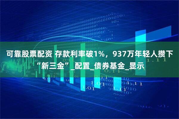 可靠股票配资 存款利率破1%，937万年轻人攒下“新三金”_配置_债券基金_显示