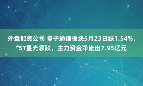 外盘配资公司 量子通信板块5月23日跌1.54%，*ST星光领跌，主力资金净流出7.95亿元