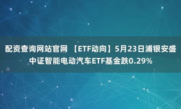 配资查询网站官网 【ETF动向】5月23日浦银安盛中证智能电动汽车ETF基金跌0.29%