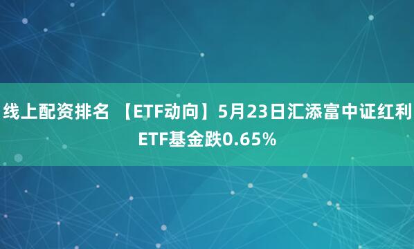 线上配资排名 【ETF动向】5月23日汇添富中证红利ETF基金跌0.65%