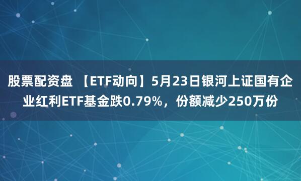 股票配资盘 【ETF动向】5月23日银河上证国有企业红利ETF基金跌0.79%，份额减少250万份
