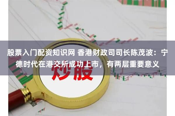 股票入门配资知识网 香港财政司司长陈茂波：宁德时代在港交所成功上市，有两层重要意义