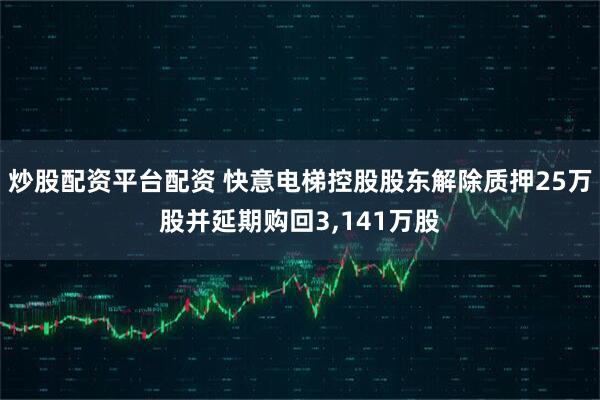 炒股配资平台配资 快意电梯控股股东解除质押25万股并延期购回3,141万股