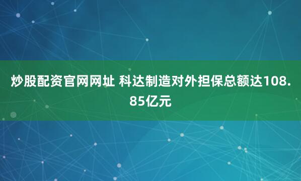 炒股配资官网网址 科达制造对外担保总额达108.85亿元