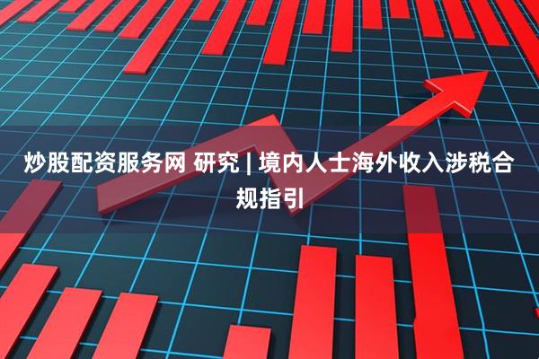 炒股配资服务网 研究 | 境内人士海外收入涉税合规指引