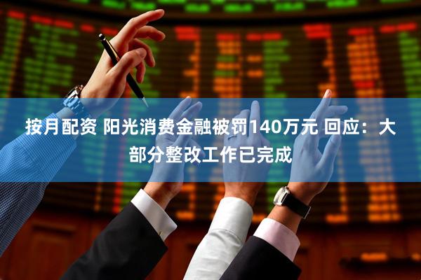 按月配资 阳光消费金融被罚140万元 回应：大部分整改工作已完成