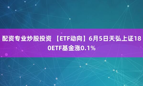 配资专业炒股投资 【ETF动向】6月5日天弘上证180ETF基金涨0.1%