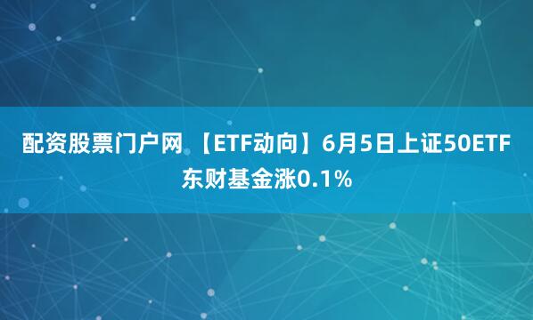 配资股票门户网 【ETF动向】6月5日上证50ETF东财基金涨0.1%