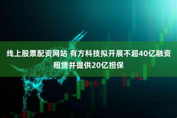 线上股票配资网站 有方科技拟开展不超40亿融资租赁并提供20亿担保