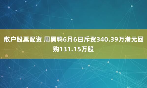 散户股票配资 周黑鸭6月6日斥资340.39万港元回购131.15万股