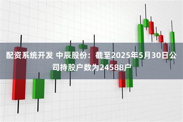 配资系统开发 中辰股份：截至2025年5月30日公司持股户数为24588户