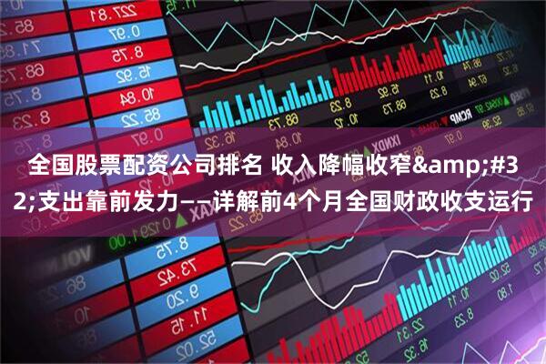 全国股票配资公司排名 收入降幅收窄 支出靠前发力——详解前4个月全国财政收支运行