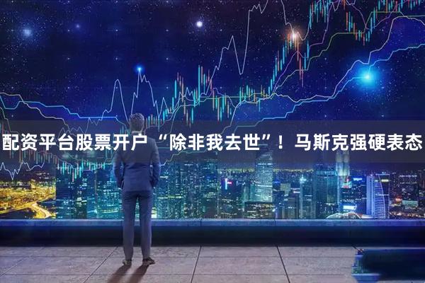 配资平台股票开户 “除非我去世”！马斯克强硬表态