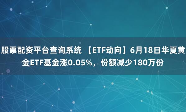 股票配资平台查询系统 【ETF动向】6月18日华夏黄金ETF基金涨0.05%，份额减少180万份