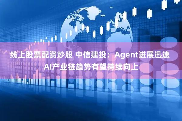 线上股票配资炒股 中信建投：Agent进展迅速 AI产业链趋势有望持续向上