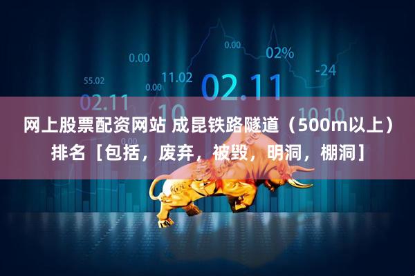网上股票配资网站 成昆铁路隧道（500m以上）排名［包括，废弃，被毁，明洞，棚洞］