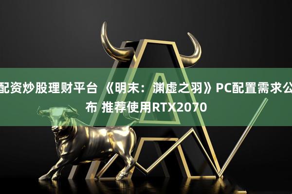 配资炒股理财平台 《明末：渊虚之羽》PC配置需求公布 推荐使用RTX2070