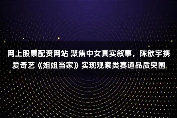 网上股票配资网站 聚焦中女真实叙事，陈歆宇携爱奇艺《姐姐当家》实现观察类赛道品质突围