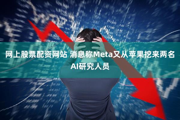 网上股票配资网站 消息称Meta又从苹果挖来两名AI研究人员