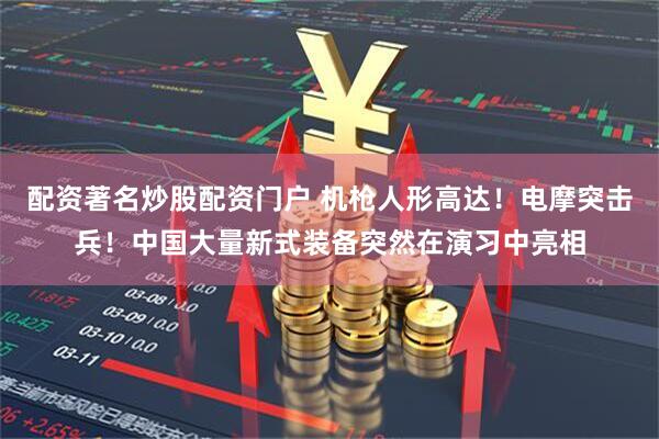 配资著名炒股配资门户 机枪人形高达！电摩突击兵！中国大量新式装备突然在演习中亮相