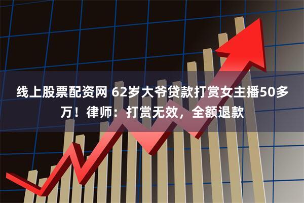 线上股票配资网 62岁大爷贷款打赏女主播50多万！律师：打赏无效，全额退款