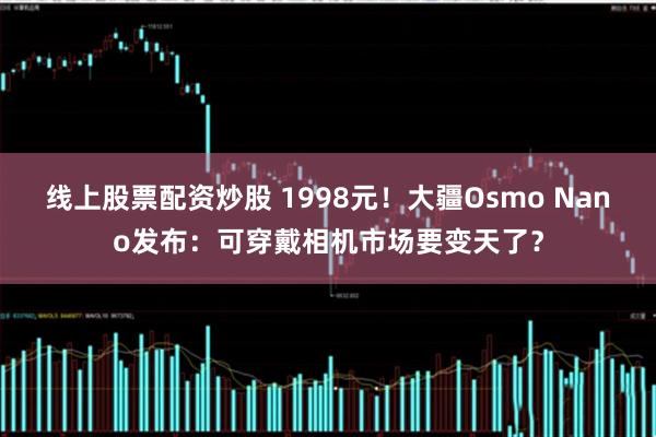 线上股票配资炒股 1998元!大疆Osmo Nano发布:可穿戴相机市场要变天了?